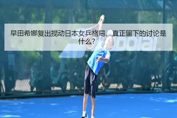 早田希娜复出搅动日本女乒格局，真正留下的讨论是什么？